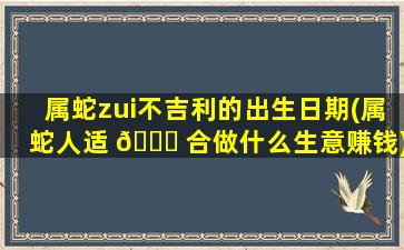 属蛇zui
不吉利的出生日期(属蛇人适 🐕 合做什么生意赚钱)